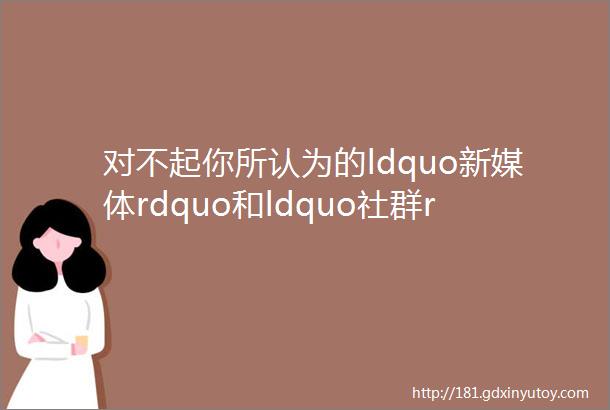 对不起你所认为的ldquo新媒体rdquo和ldquo社群rdquo可能都是错的