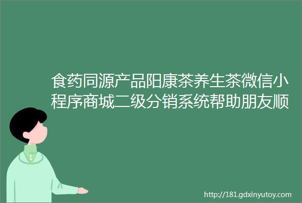 食药同源产品阳康茶养生茶微信小程序商城二级分销系统帮助朋友顺便赚钱