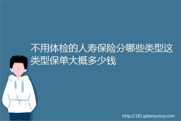 不用体检的人寿保险分哪些类型这类型保单大概多少钱