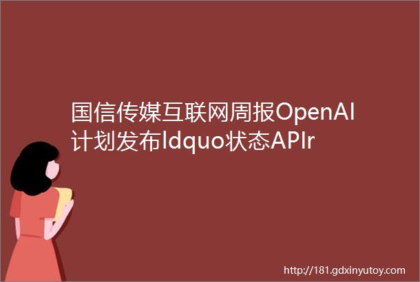 国信传媒互联网周报OpenAI计划发布ldquo状态APIrdquo网信办提出全球人工智能倡议